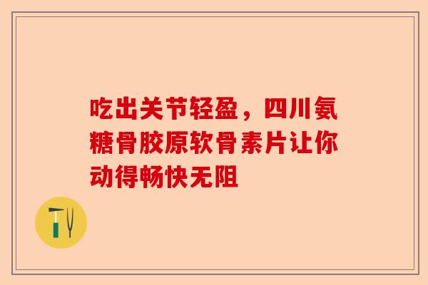 吃出关节轻盈，四川氨糖骨胶原软骨素片让你动得畅快无阻