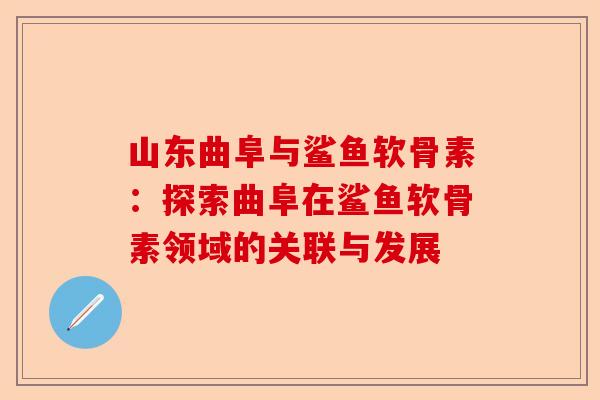 山东曲阜与鲨鱼软骨素:探索曲阜在鲨鱼软骨素领域的关联与发展 山东曲阜与鲨鱼软骨素:探索曲阜在鲨鱼软骨素领域的关联与发展