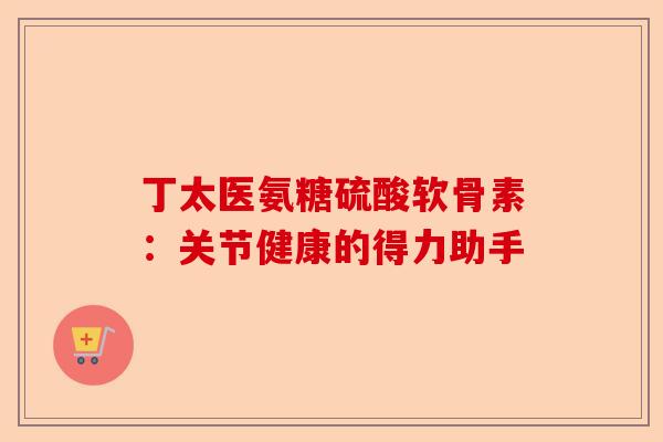 丁太医氨糖硫酸软骨素：关节健康的得力助手