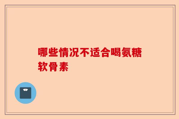 哪些情况不适合喝氨糖软骨素
