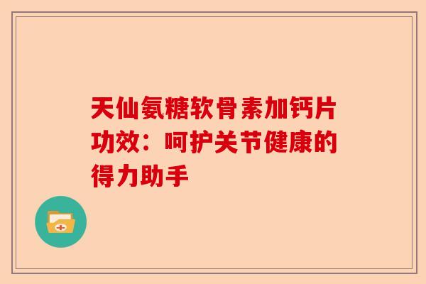 天仙氨糖软骨素加钙片功效:呵护关节健康的得力助手 天仙氨糖软骨素加钙片功效:呵护关节健康的得力助手