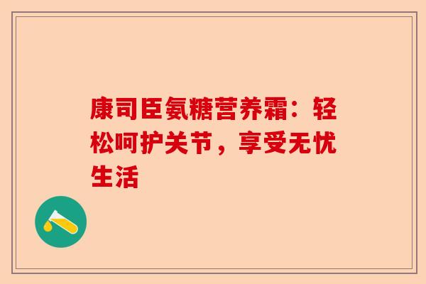康司臣氨糖营养霜：轻松呵护关节，享受无忧生活