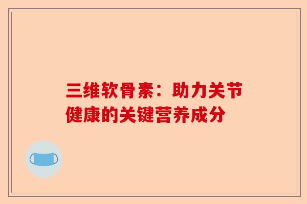三维软骨素：助力关节健康的关键营养成分