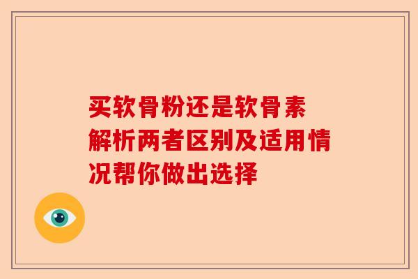 买软骨粉还是软骨素 解析两者区别及适用情况帮你做出选择