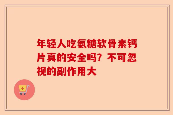 年轻人吃氨糖软骨素钙片真的安全吗？不可忽视的副作用大