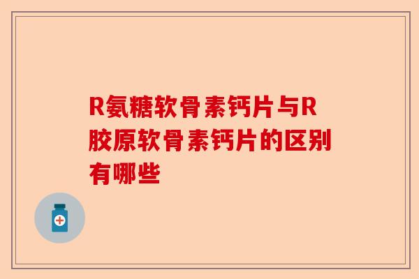 R氨糖软骨素钙片与R胶原软骨素钙片的区别有哪些 R氨糖软骨素钙片与R胶原软骨素钙片的区别有哪些