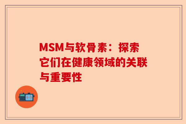 MSM与软骨素：探索它们在健康领域的关联与重要性