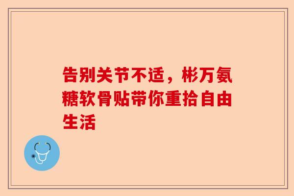 告别关节不适，彬万氨糖软骨贴带你重拾自由生活