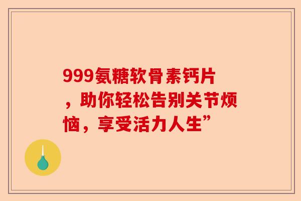 999氨糖软骨素钙片，助你轻松告别关节烦恼，享受活力人生”