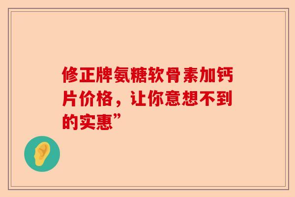 修正牌氨糖软骨素加钙片价格，让你意想不到的实惠”