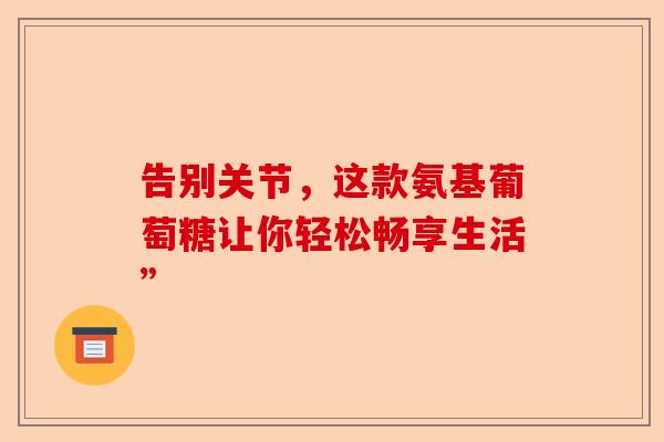 告别关节，这款氨基葡萄糖让你轻松畅享生活”