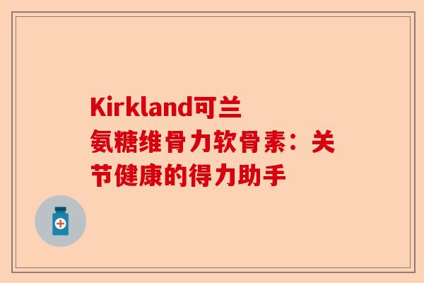 Kirkland可兰氨糖维骨力软骨素：关节健康的得力助手