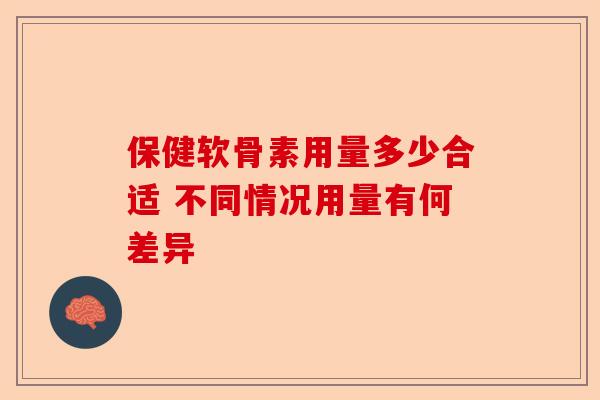 保健软骨素用量多少合适 不同情况用量有何差异