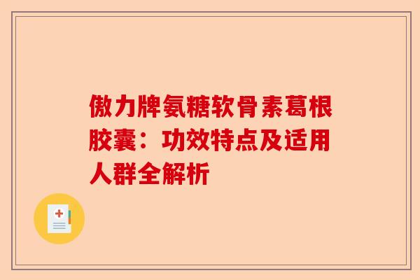 傲力牌氨糖软骨素葛根胶囊:功效特点及适用人群全解析 傲力牌氨糖软骨素葛根胶囊:功效特点及适用人群全解析