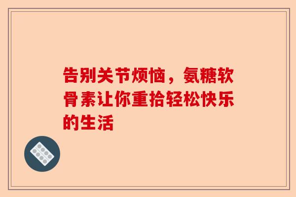 告别关节烦恼，氨糖软骨素让你重拾轻松快乐的生活