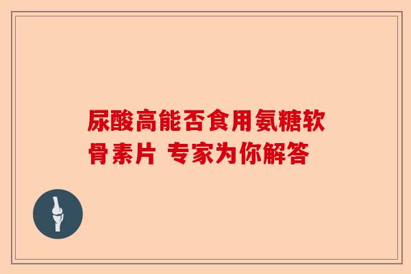 尿酸高能否食用氨糖软骨素片 专家为你解答