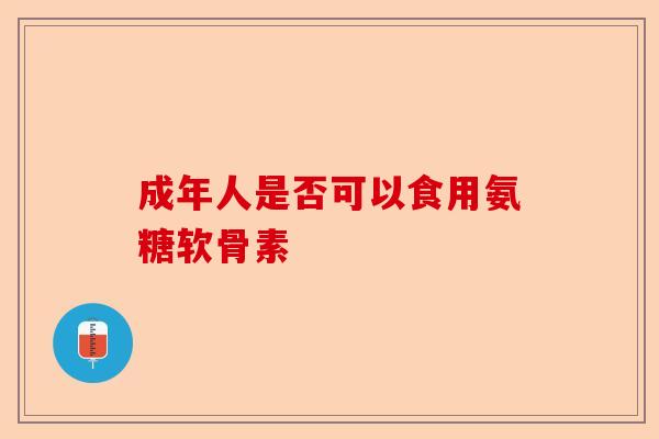 成年人是否可以食用氨糖软骨素