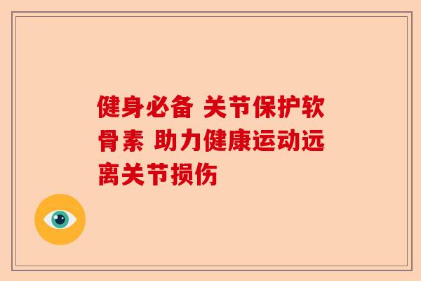 健身必备 关节保护软骨素 助力健康运动远离关节损伤