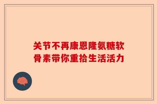 关节不再康恩隆氨糖软骨素带你重拾生活活力 关节不再康恩隆氨糖软骨素带你重拾生活活力