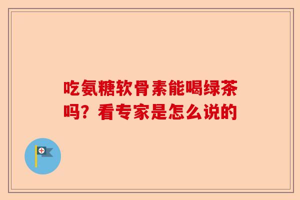 吃氨糖软骨素能喝绿茶吗？看专家是怎么说的