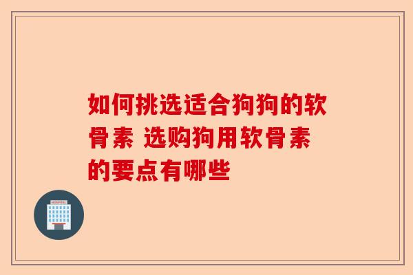 如何挑选适合狗狗的软骨素 选购狗用软骨素的要点有哪些
