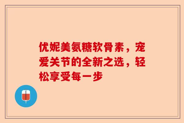 优妮美氨糖软骨素，宠爱关节的全新之选，轻松享受每一步