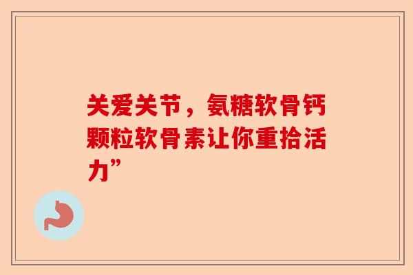 关爱关节,氨糖软骨钙颗粒软骨素让你重拾活力” 关爱关节,氨糖软骨钙颗粒软骨素让你重拾活力”