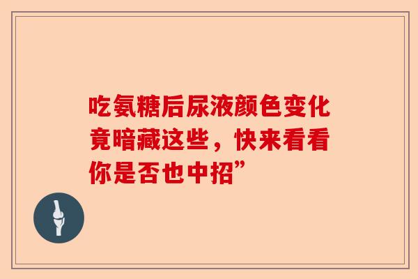 吃氨糖后尿液颜色变化竟暗藏这些,快来看看你是否也中招” 吃氨糖后尿液颜色变化竟暗藏这些,快来看看你是否也中招”