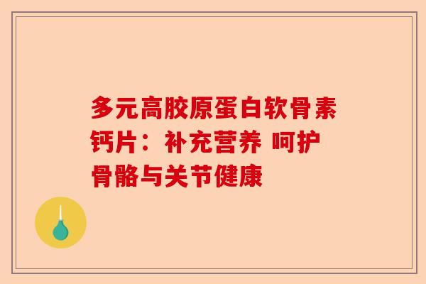 多元高胶原蛋白软骨素钙片：补充营养 呵护骨骼与关节健康