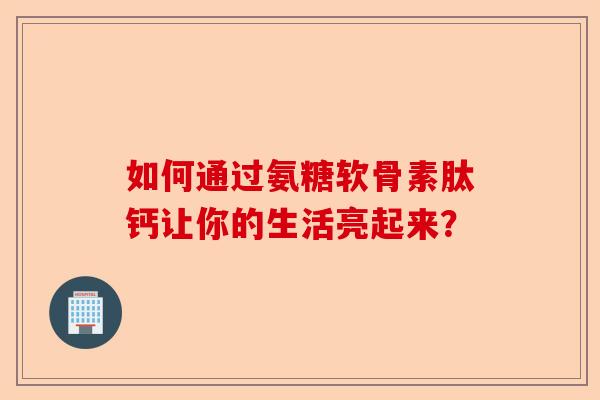 如何通过氨糖软骨素肽钙让你的生活亮起来？