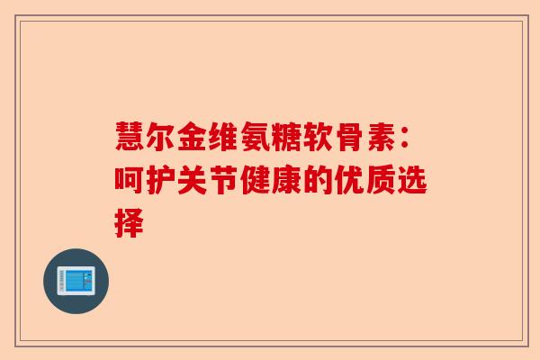 慧尔金维氨糖软骨素:呵护关节健康的优质选择 慧尔金维氨糖软骨素:呵护关节健康的优质选择