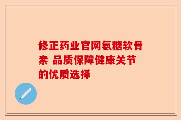修正药业官网氨糖软骨素 品质保障健康关节的优质选择