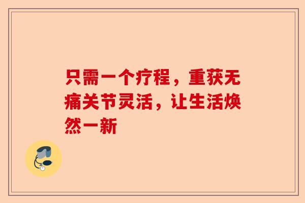 只需一个疗程，重获无痛关节灵活，让生活焕然一新