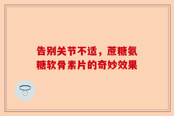 告别关节不适，蔗糖氨糖软骨素片的奇妙效果