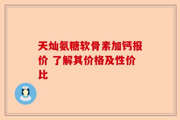 天灿氨糖软骨素加钙报价 了解其价格及性价比