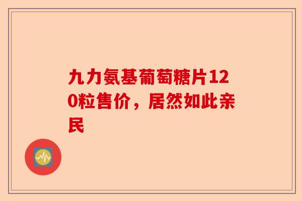 九力氨基葡萄糖片120粒售价，居然如此亲民