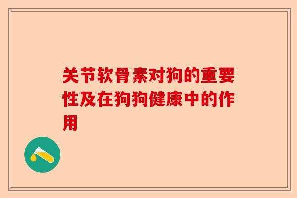 关节软骨素对狗的重要性及在狗狗健康中的作用
