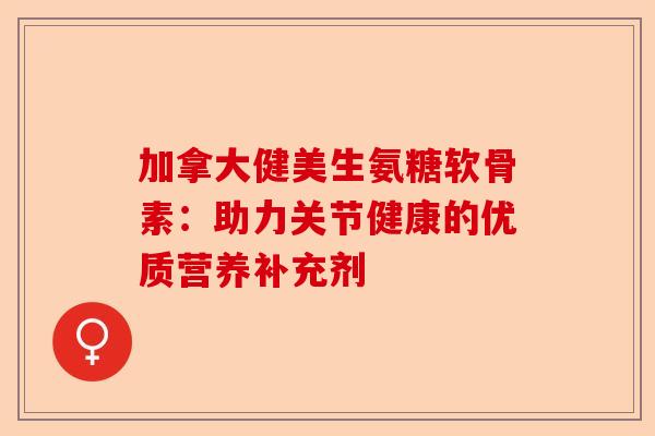 加拿大健美生氨糖软骨素：助力关节健康的优质营养补充剂
