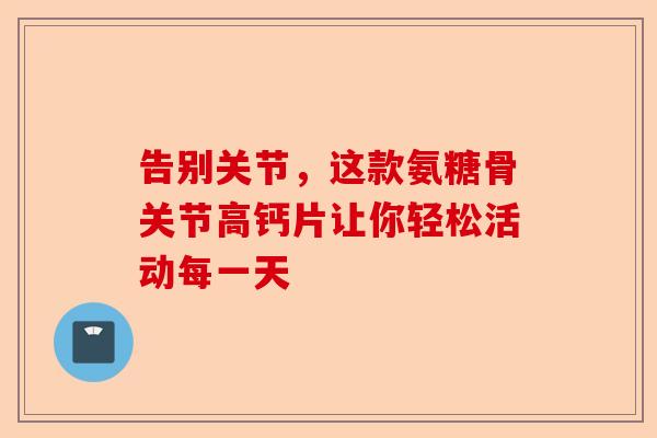告别关节，这款氨糖骨关节高钙片让你轻松活动每一天