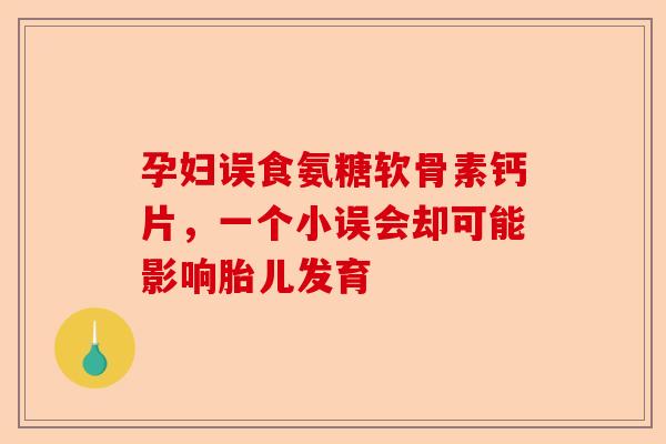 孕妇误食氨糖软骨素钙片，一个小误会却可能影响胎儿发育