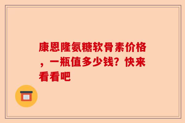 康恩隆氨糖软骨素价格，一瓶值多少钱？快来看看吧