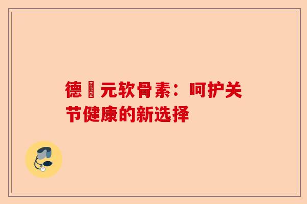 德蓇元软骨素：呵护关节健康的新选择