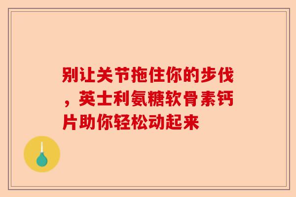 别让关节拖住你的步伐，英士利氨糖软骨素钙片助你轻松动起来