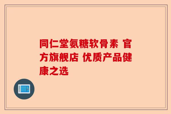 同仁堂氨糖软骨素 官方旗舰店 优质产品健康之选