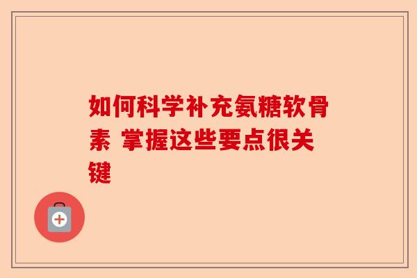 如何科学补充氨糖软骨素 掌握这些要点很关键
