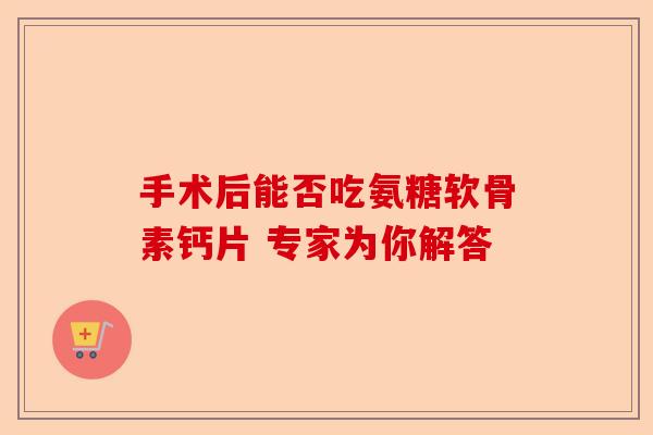 手术后能否吃氨糖软骨素钙片 专家为你解答