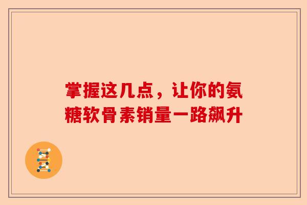 掌握这几点，让你的氨糖软骨素销量一路飙升