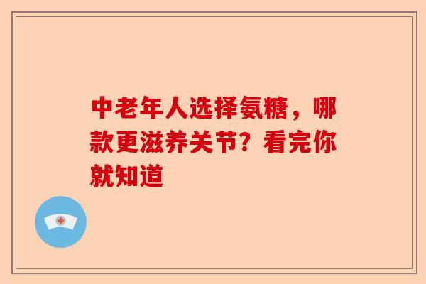 中老年人选择氨糖，哪款更滋养关节？看完你就知道