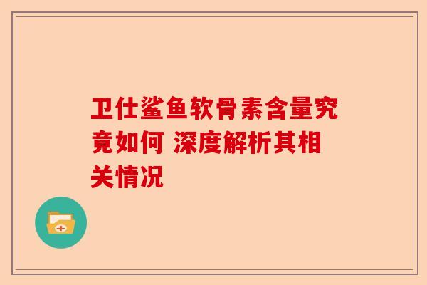 卫仕鲨鱼软骨素含量究竟如何 深度解析其相关情况