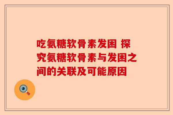 吃氨糖软骨素发困 探究氨糖软骨素与发困之间的关联及可能原因
